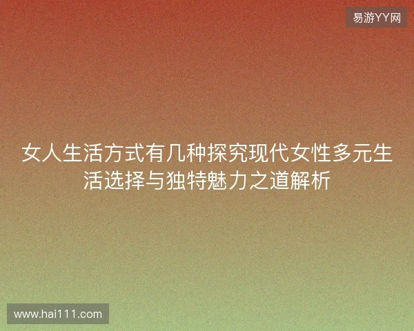 女人生活方式有几种探究现代女性多元生活选择与独特魅力之道解析